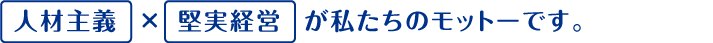 人材主義×堅実経営が私たちのモットーです。